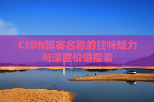 CSDN博客名称的独特魅力与深度价值探索 CSDN博客名称的独特魅力与深度价值探索